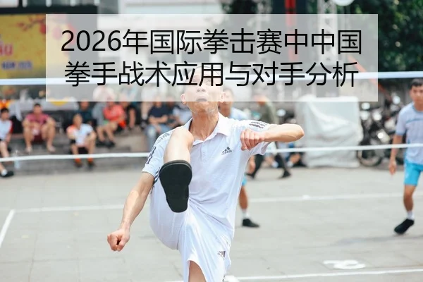 2026年国际拳击赛中中国拳手战术应用与对手分析