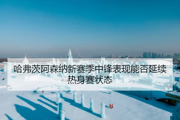 哈弗茨阿森纳新赛季中锋表现能否延续热身赛状态