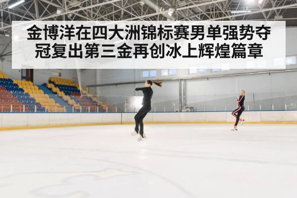 金博洋在四大洲锦标赛男单强势夺冠复出第三金再创冰上辉煌篇章