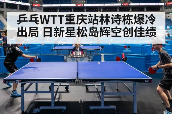 乒乓WTT重庆站林诗栋爆冷出局 日新星松岛辉空创佳绩