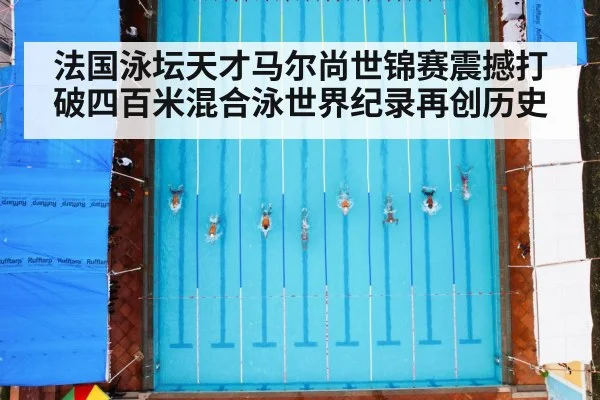 法国泳坛天才马尔尚世锦赛震撼打破四百米混合泳世界纪录再创历史