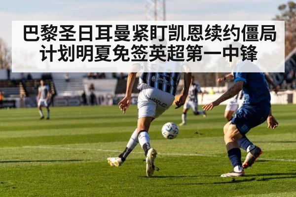 巴黎圣日耳曼紧盯凯恩续约僵局 计划明夏免签英超第一中锋