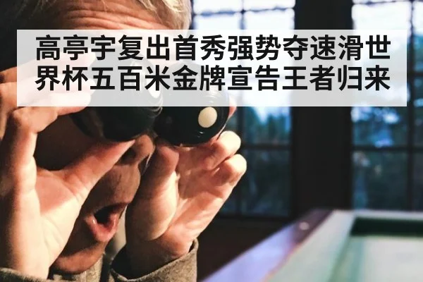 高亭宇复出首秀强势夺速滑世界杯五百米金牌宣告王者归来