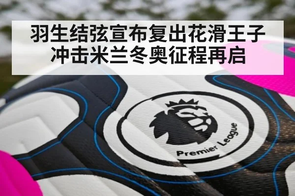 羽生结弦宣布复出花滑王子冲击米兰冬奥征程再启